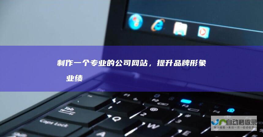 制作一个专业的公司网站，提升品牌形象和业绩